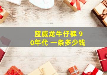 蓝威龙牛仔裤 90年代 一条多少钱